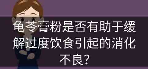 龟苓膏粉是否有助于缓解过度饮食引起的消化不良？